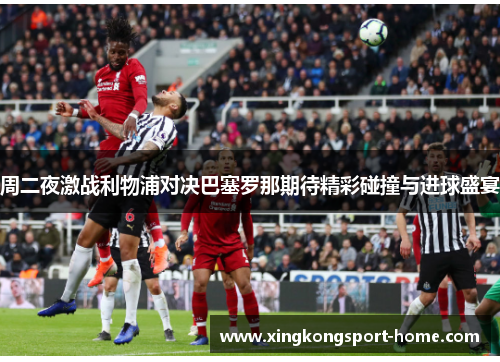 周二夜激战利物浦对决巴塞罗那期待精彩碰撞与进球盛宴